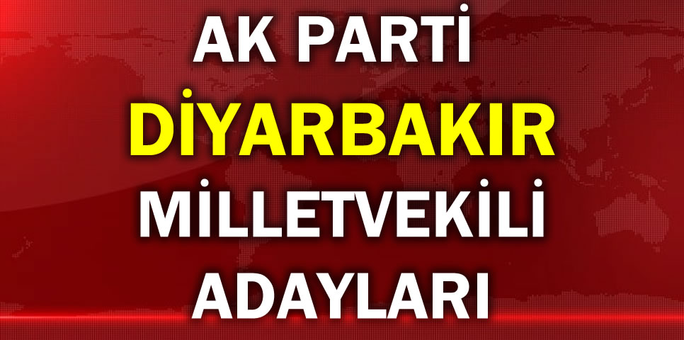 AK PARTİ DİYARBAKIR MİLLETVEKİLİ ADAY LİSTESİ